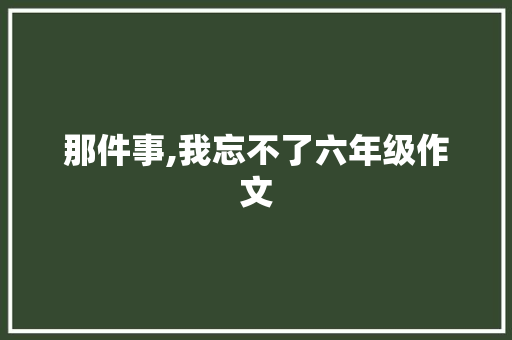那件事,我忘不了六年级作文 商业文案