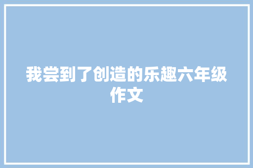 我尝到了创造的乐趣六年级作文 写作社区