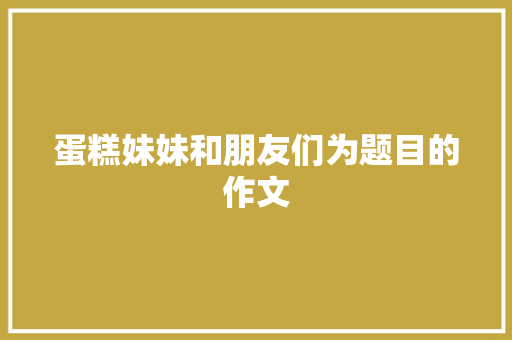 蛋糕妹妹和朋友们为题目的作文 词汇积累