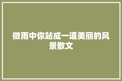 微雨中你站成一道美丽的风景散文 诗歌创作