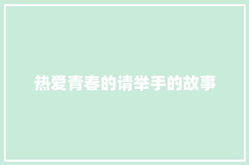 热爱青春的请举手的故事 写作素材