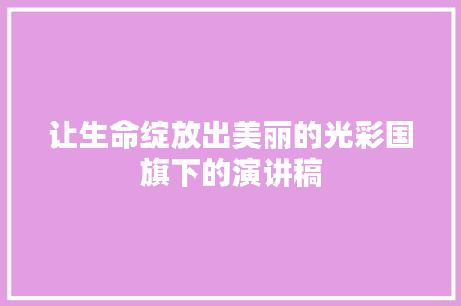 让生命绽放出美丽的光彩国旗下的演讲稿