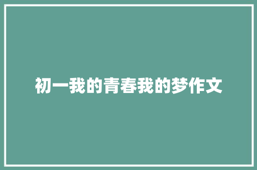 初一我的青春我的梦作文 报告写作
