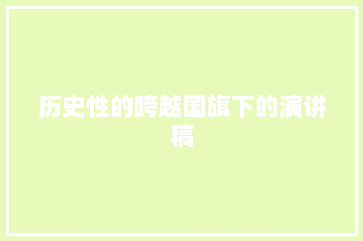 历史性的跨越国旗下的演讲稿 写作素材