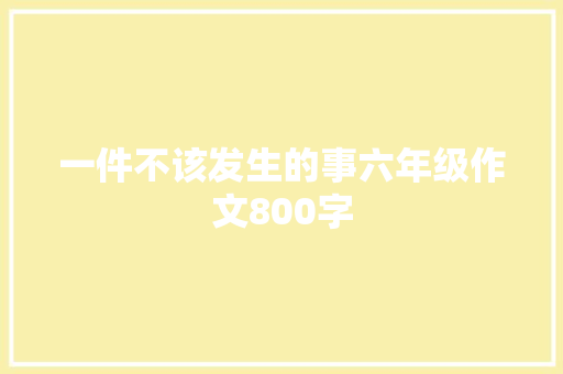 一件不该发生的事六年级作文800字 简历模板