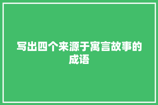写出四个来源于寓言故事的成语