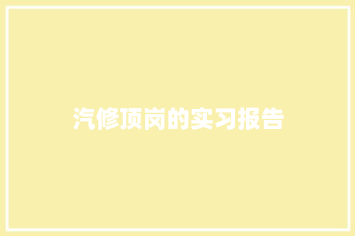 汽修顶岗的实习报告 写作技巧