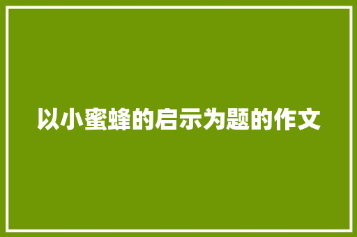 以小蜜蜂的启示为题的作文 写作素材