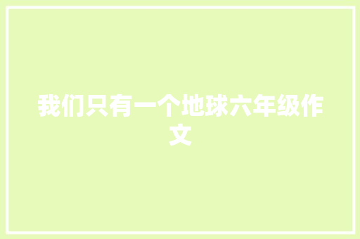 我们只有一个地球六年级作文 简历模板