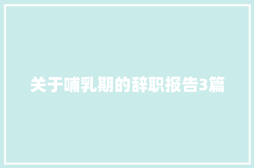 关于哺乳期的辞职报告3篇 范文赏析