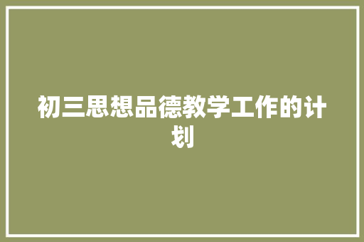 初三思想品德教学工作的计划 写作社区