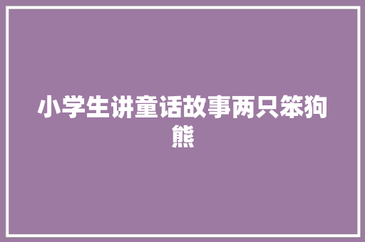 小学生讲童话故事两只笨狗熊 写作社区