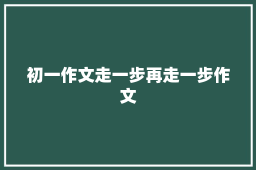 初一作文走一步再走一步作文 写作社区