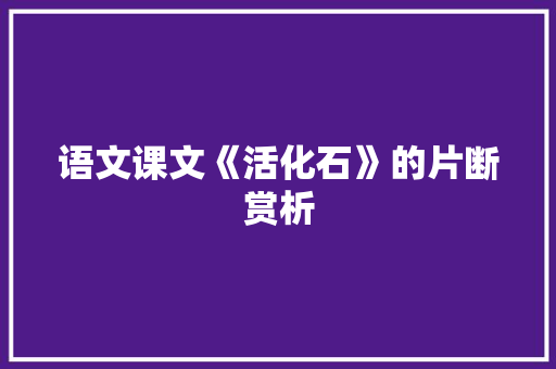 语文课文《活化石》的片断赏析 词汇积累
