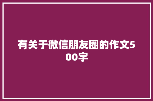 有关于微信朋友圈的作文500字 报告写作