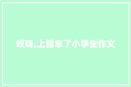 哎呀,上错车了小学生作文 写作社区