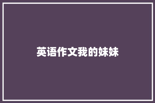 英语作文我的妹妹 写作社区