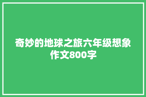 奇妙的地球之旅六年级想象作文800字 商业文案