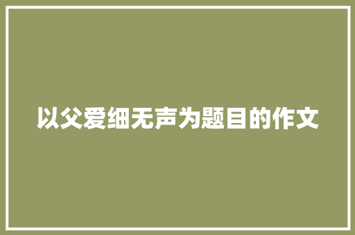 以父爱细无声为题目的作文