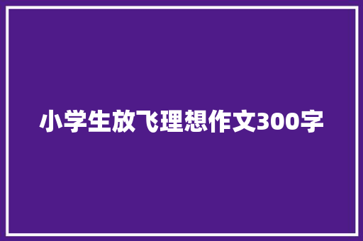 小学生放飞理想作文300字 商业文案