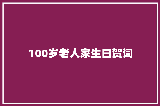 100岁老人家生日贺词 商业文案