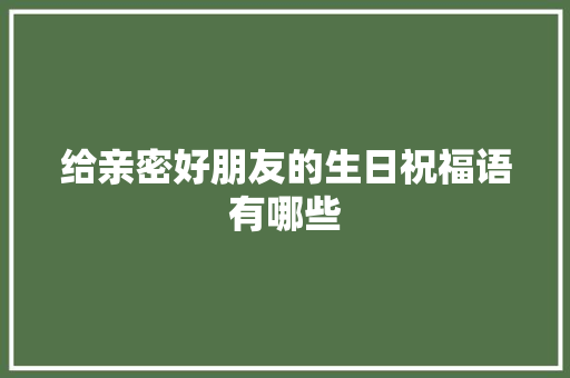 给亲密好朋友的生日祝福语有哪些 商业文案