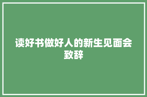 读好书做好人的新生见面会致辞 报告写作