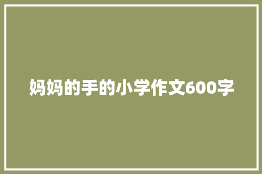 妈妈的手的小学作文600字 写作素材