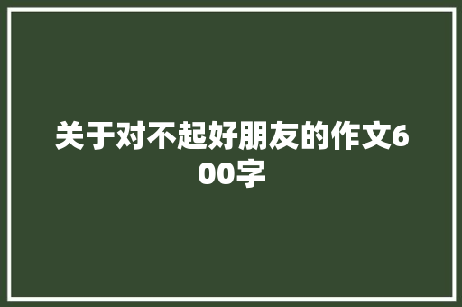 关于对不起好朋友的作文600字
