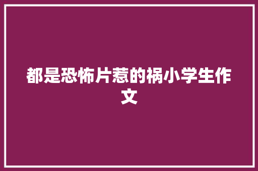 都是恐怖片惹的祸小学生作文 简历模板
