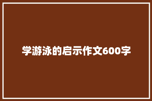 学游泳的启示作文600字 简历模板