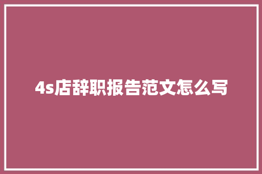 4s店辞职报告范文怎么写 报告写作