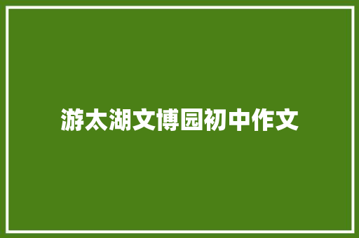 游太湖文博园初中作文