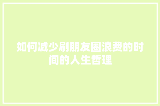 如何减少刷朋友圈浪费的时间的人生哲理 报告写作