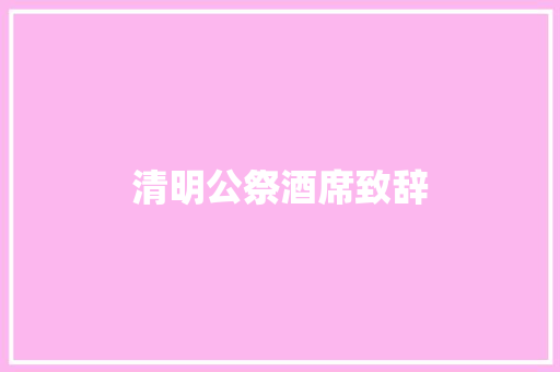 清明公祭酒席致辞 写作技巧