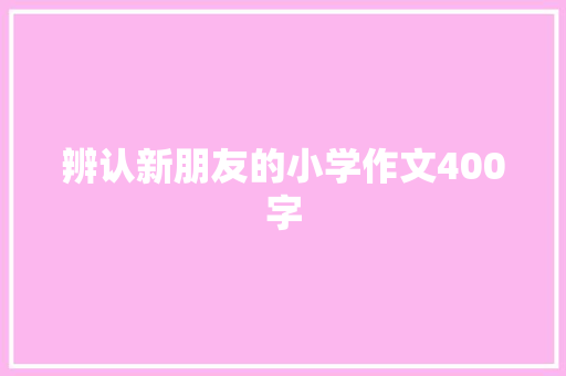 辨认新朋友的小学作文400字 范文赏析
