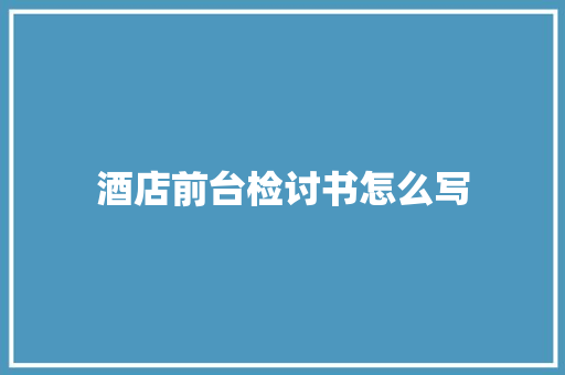 酒店前台检讨书怎么写 写作素材