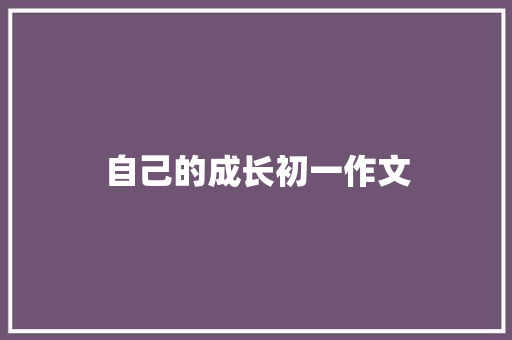 自己的成长初一作文 写作素材