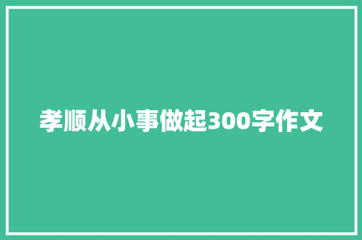 孝顺从小事做起300字作文 范文赏析