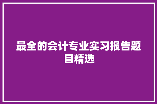 最全的会计专业实习报告题目精选 简历模板