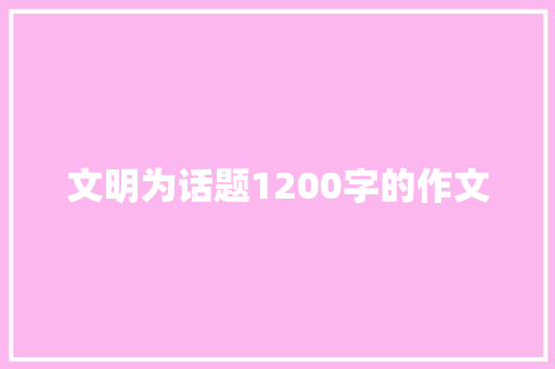 文明为话题1200字的作文 报告写作