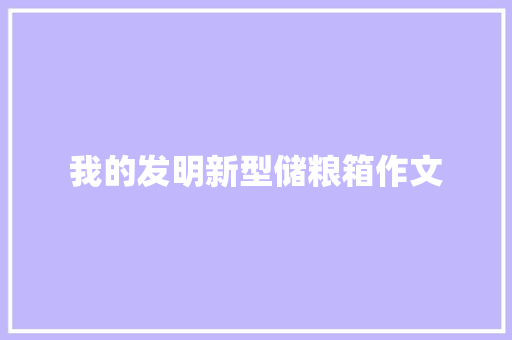 我的发明新型储粮箱作文 简历模板