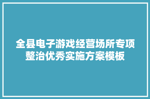 全县电子游戏经营场所专项整治优秀实施方案模板 写作社区