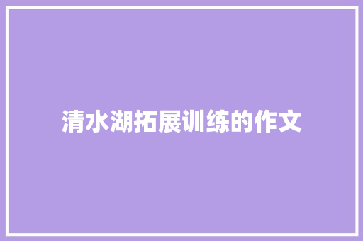 清水湖拓展训练的作文 商业文案