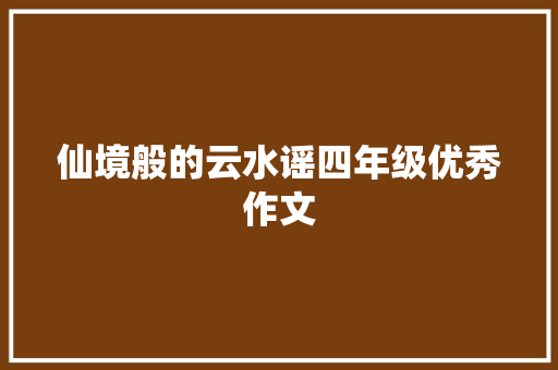 仙境般的云水谣四年级优秀作文 简历模板