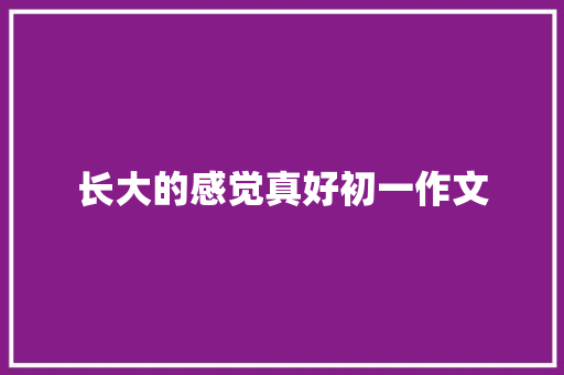长大的感觉真好初一作文 简历模板