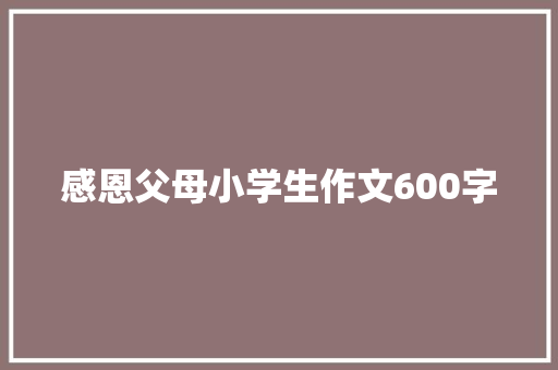 感恩父母小学生作文600字 简历模板