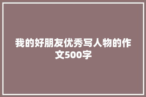 我的好朋友优秀写人物的作文500字 简历模板