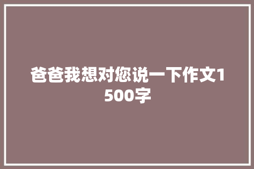 爸爸我想对您说一下作文1500字 写作社区
