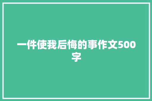 一件使我后悔的事作文500字 报告写作